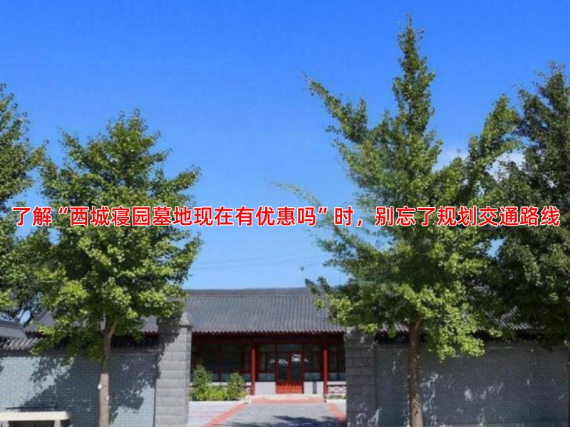 了解“西城寝园墓地现在有优惠吗”时，别忘了规划交通路线