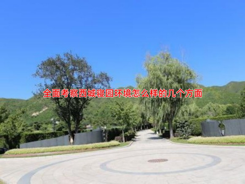 全面考察西城寝园环境怎么样的几个方面