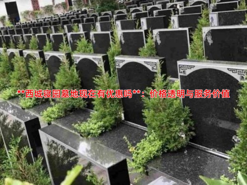 **西城寝园墓地现在有优惠吗**：价格透明与服务价值