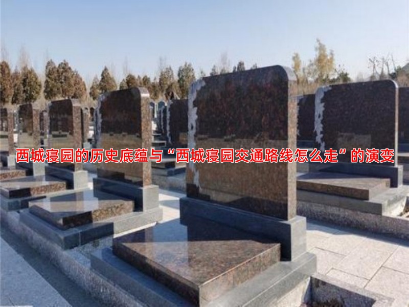 西城寝园的历史底蕴与“西城寝园交通路线怎么走”的演变
