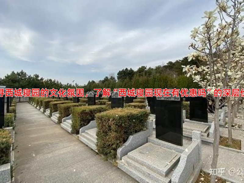 探寻西城寝园的文化氛围，了解“西城寝园现在有优惠吗”的深层价值