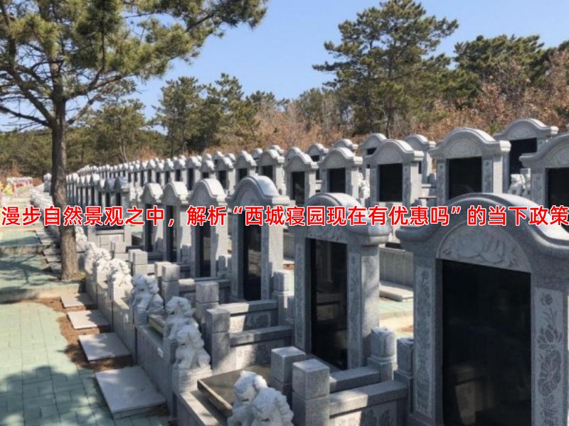 漫步自然景观之中，解析“西城寝园现在有优惠吗”的当下政策