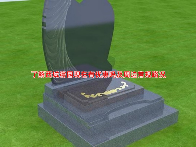 了解西城寝园现在有优惠吗及周边常规路况