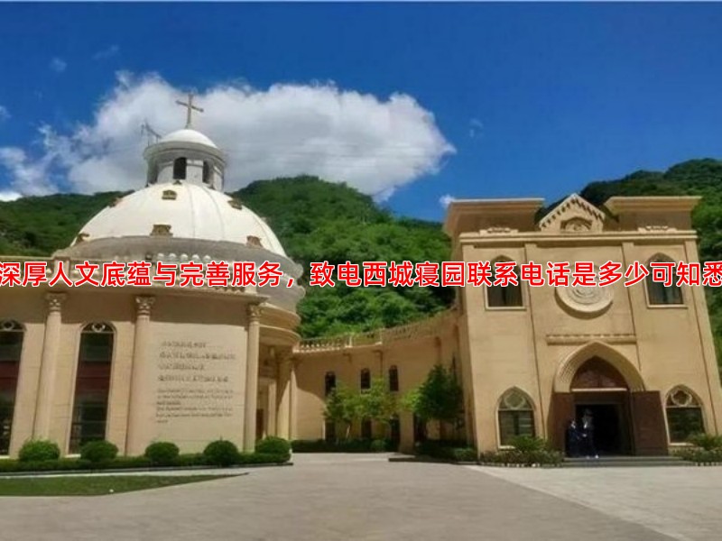 深厚人文底蕴与完善服务，致电西城寝园联系电话是多少可知悉