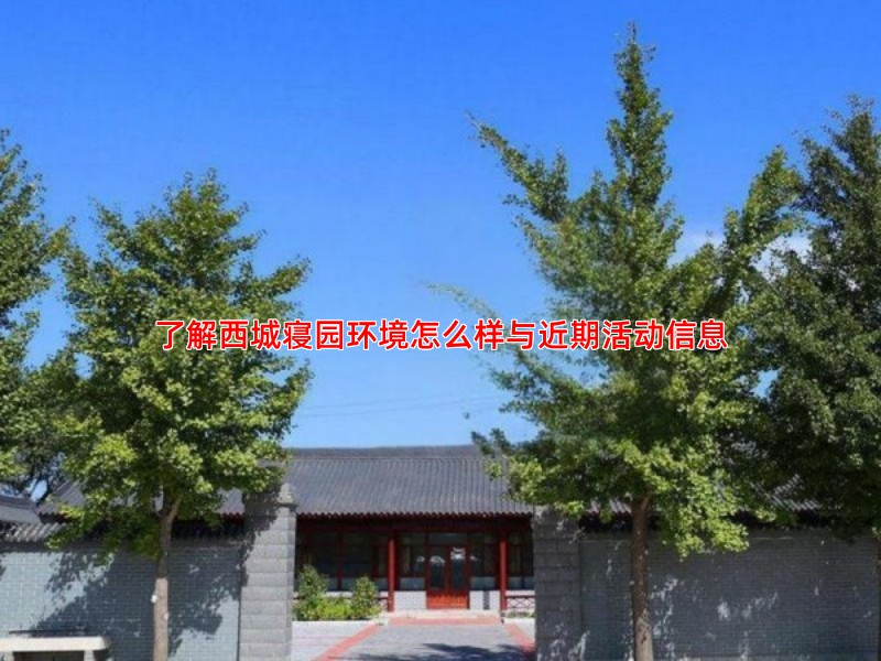 了解西城寝园环境怎么样与近期活动信息