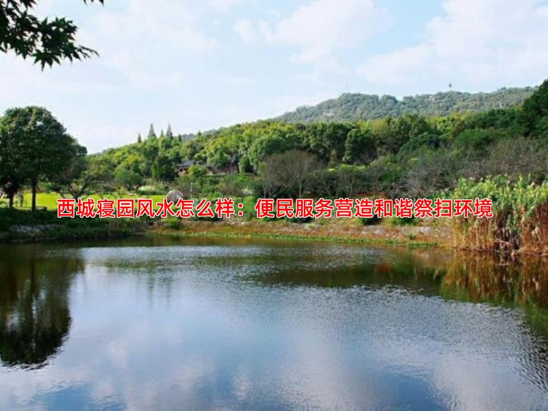 西城寝园风水怎么样：便民服务营造和谐祭扫环境