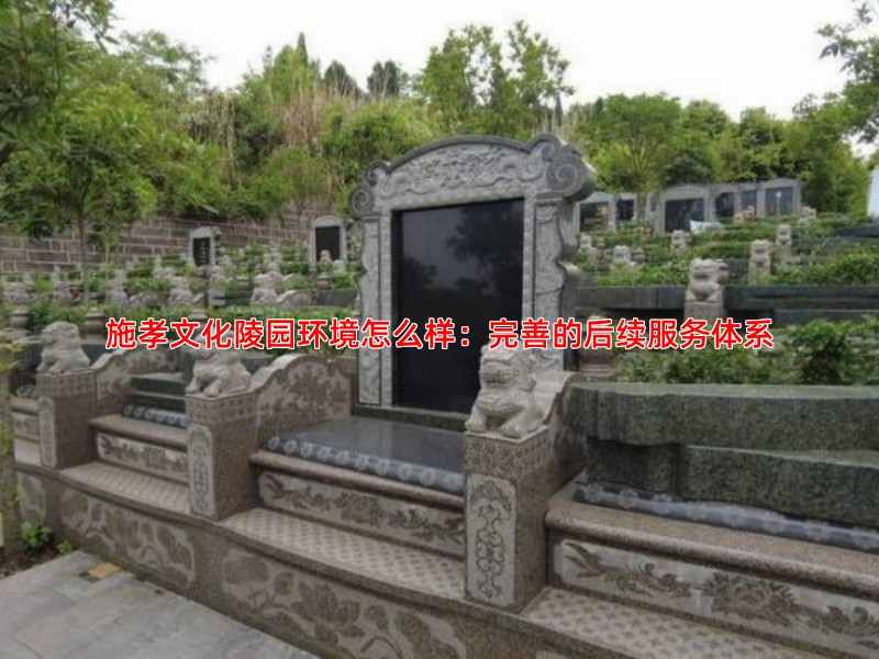 施孝文化陵园环境怎么样：完善的后续服务体系