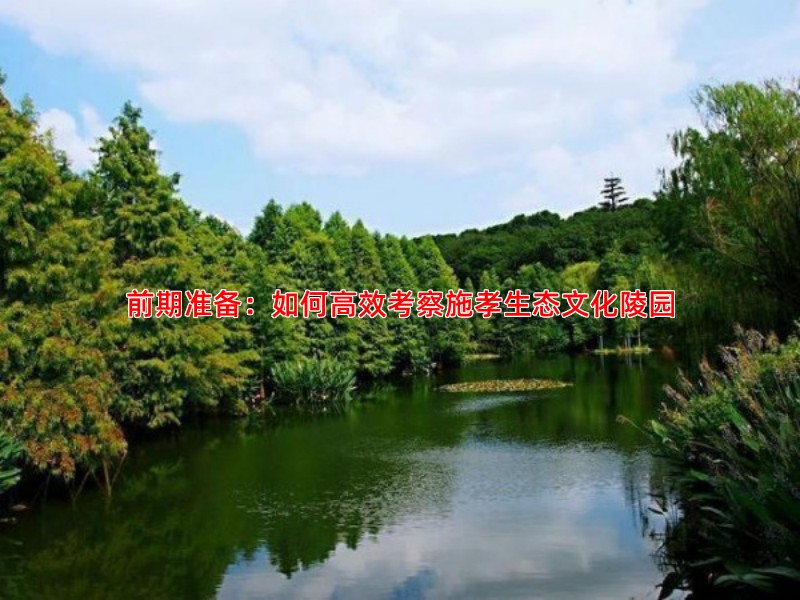 前期准备：如何高效考察施孝生态文化陵园