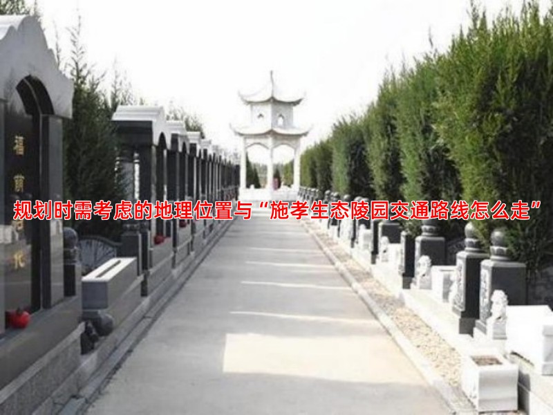 规划时需考虑的地理位置与“施孝生态陵园交通路线怎么走”