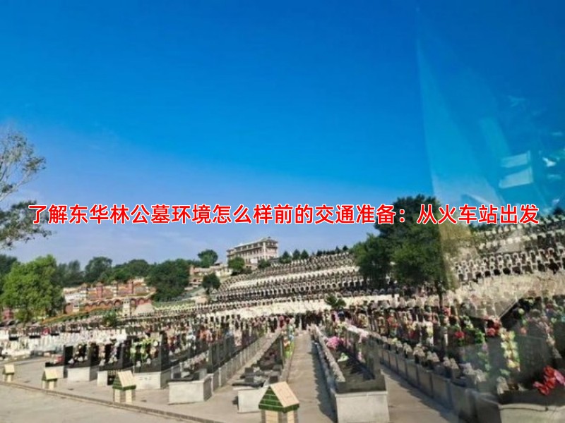 了解东华林公墓环境怎么样前的交通准备：从火车站出发