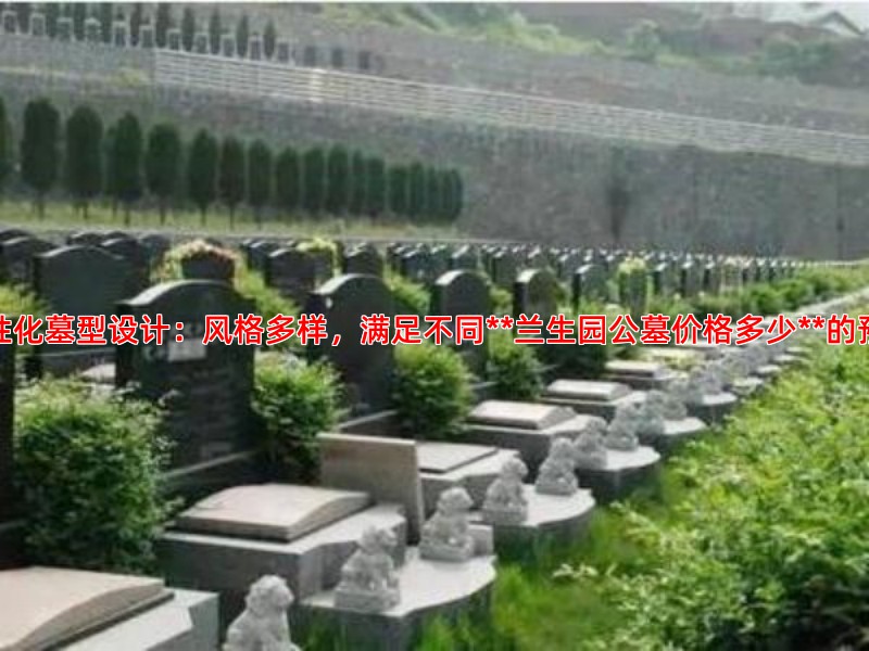 个性化墓型设计：风格多样，满足不同**兰生园公墓价格多少**的预算