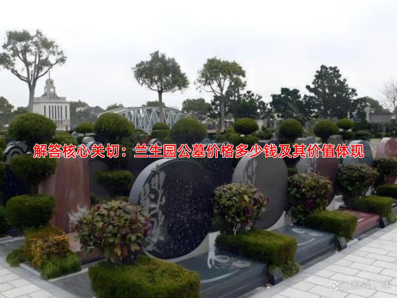 解答核心关切：兰生园公墓价格多少钱及其价值体现