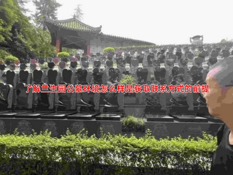 了解兰生园公墓环境怎么样是获取联系方式的前提