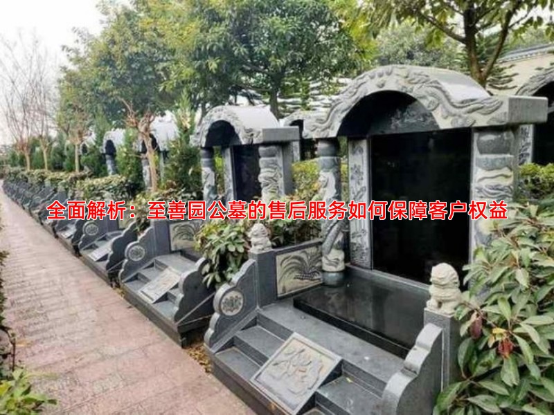 全面解析：至善园公墓的售后服务如何保障客户权益