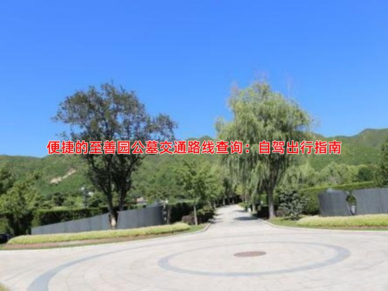 便捷的至善园公墓交通路线查询：自驾出行指南