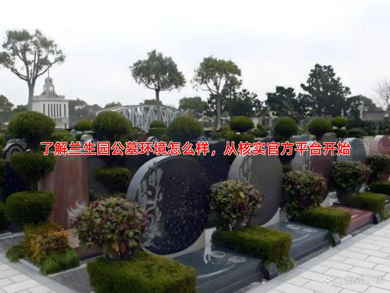 了解兰生园公墓环境怎么样，从核实官方平台开始