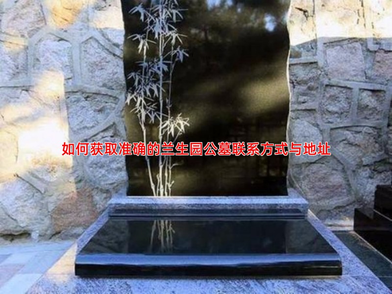 如何获取准确的兰生园公墓联系方式与地址