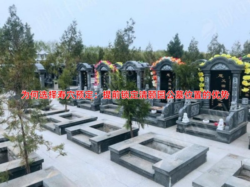 为何选择寿穴预定：提前锁定清颐园公墓位置的优势