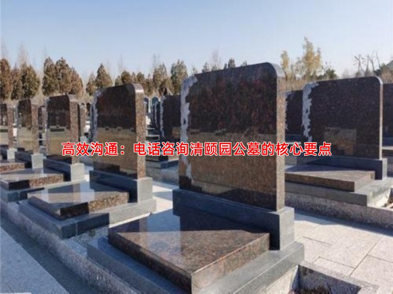 高效沟通：电话咨询清颐园公墓的核心要点