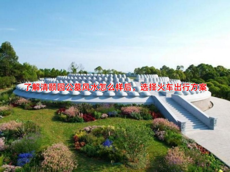 了解清颐园公墓风水怎么样后，选择火车出行方案