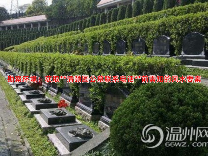 勘察环境：获取**清颐园公墓联系电话**前需知的风水要素