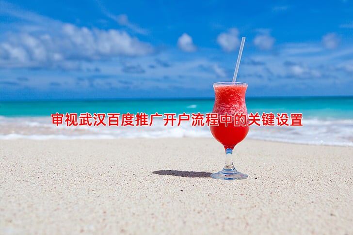 审视武汉百度推广开户流程中的关键设置