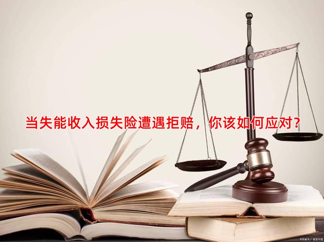 当失能收入损失险遭遇拒赔，你该如何应对？