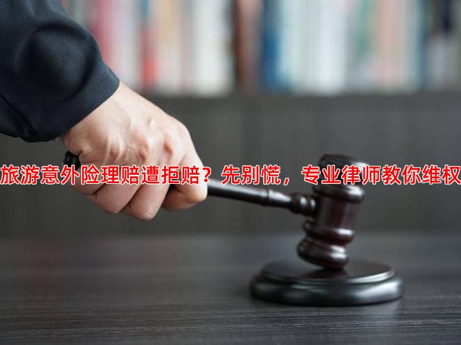 旅游意外险理赔遭拒赔？先别慌，专业律师教你维权