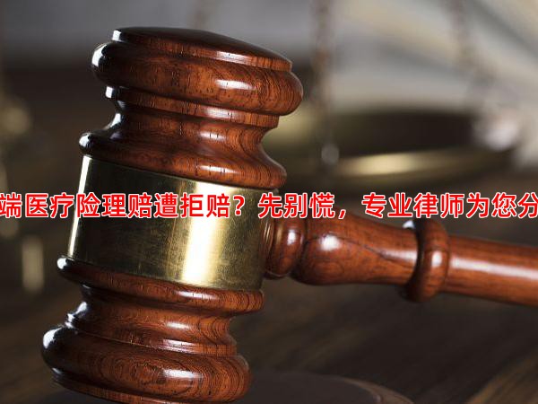 高端医疗险理赔遭拒赔？先别慌，专业律师为您分析