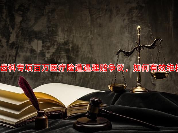 当齿科专项百万医疗险遭遇理赔争议，如何有效维权？