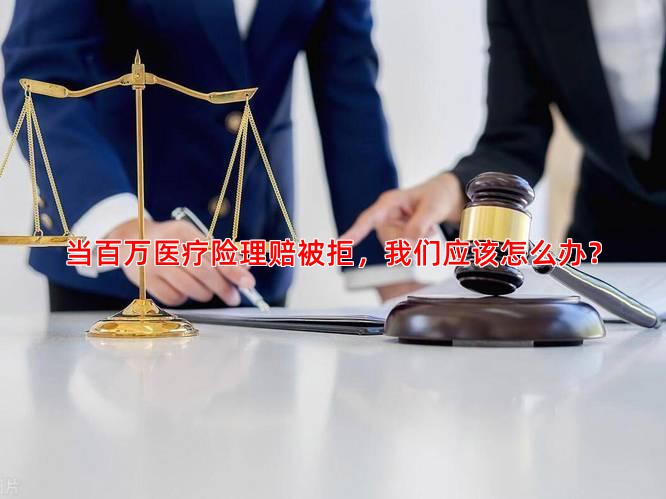 当百万医疗险理赔被拒，我们应该怎么办？