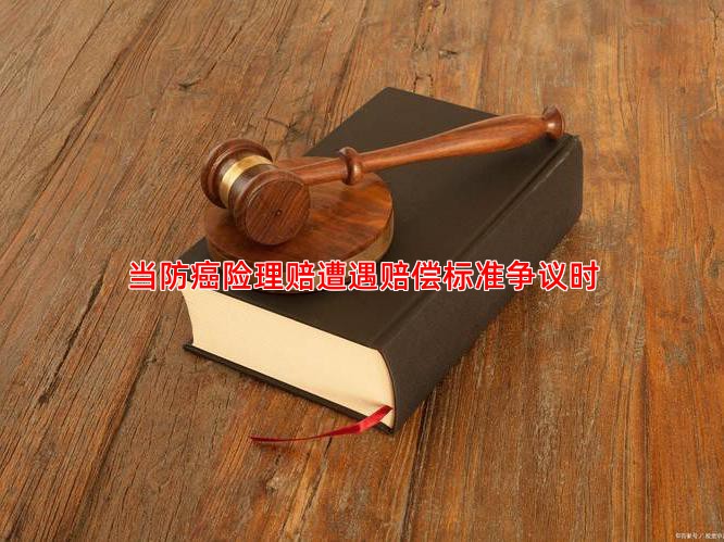 当防癌险理赔遭遇赔偿标准争议时