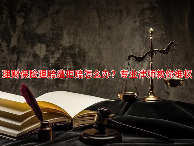理财保险理赔遭拒赔怎么办？专业律师教你维权