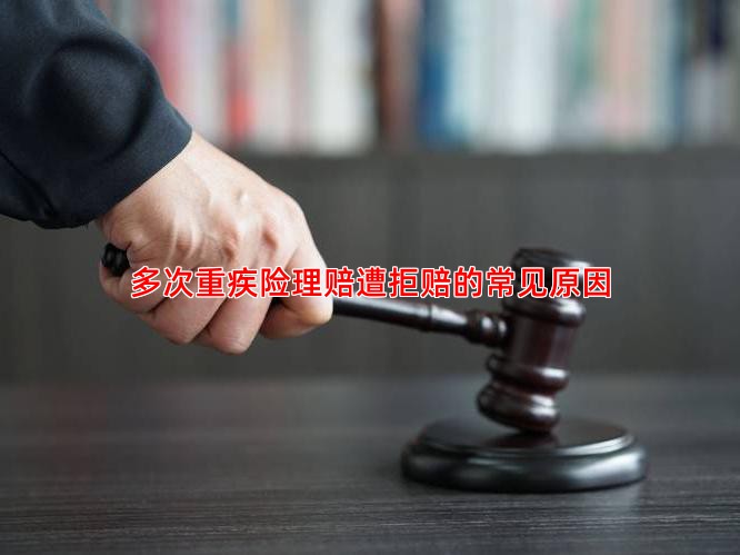 多次重疾险理赔遭拒赔的常见原因