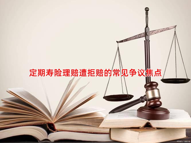 定期寿险理赔遭拒赔的常见争议焦点