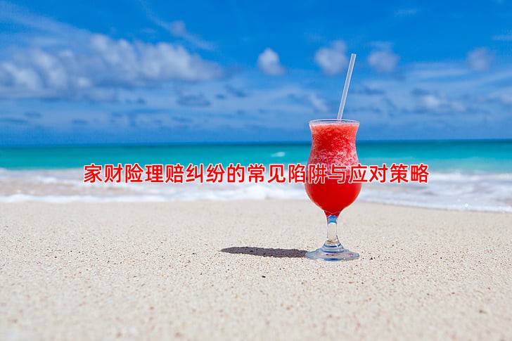 家财险理赔纠纷的常见陷阱与应对策略