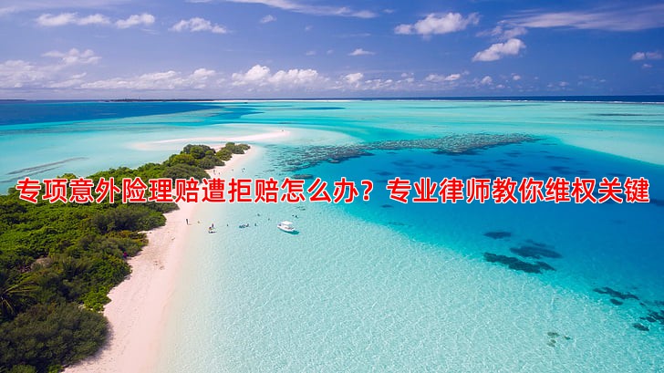 专项意外险理赔遭拒赔怎么办？专业律师教你维权关键
