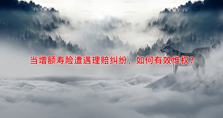 当增额寿险遭遇理赔纠纷，如何有效维权？