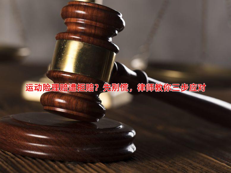 运动险理赔遭拒赔？先别慌，律师教你三步应对