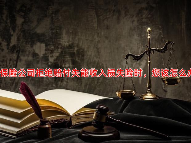 当保险公司拒绝赔付失能收入损失险时，您该怎么办？