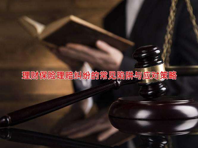 理财保险理赔纠纷的常见陷阱与应对策略