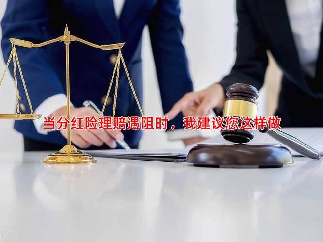 当分红险理赔遇阻时，我建议您这样做