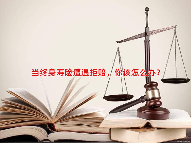 当终身寿险遭遇拒赔，你该怎么办？