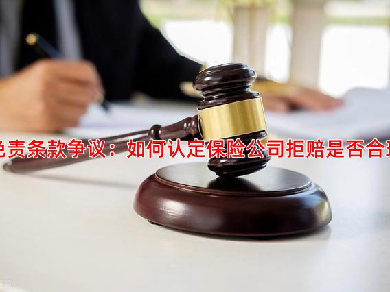 免责条款争议：如何认定保险公司拒赔是否合理