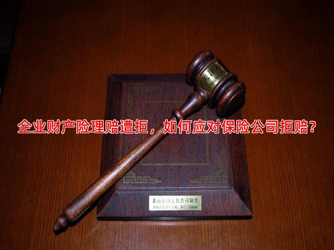 企业财产险理赔遭拒，如何应对保险公司拒赔？