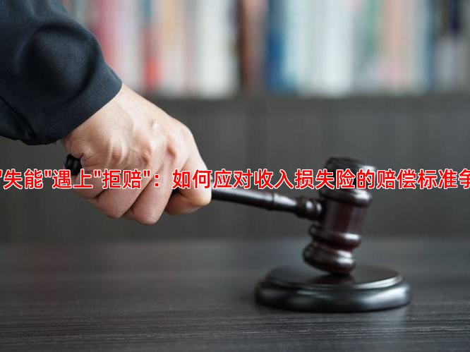当"失能"遇上"拒赔"：如何应对收入损失险的赔偿标准争议