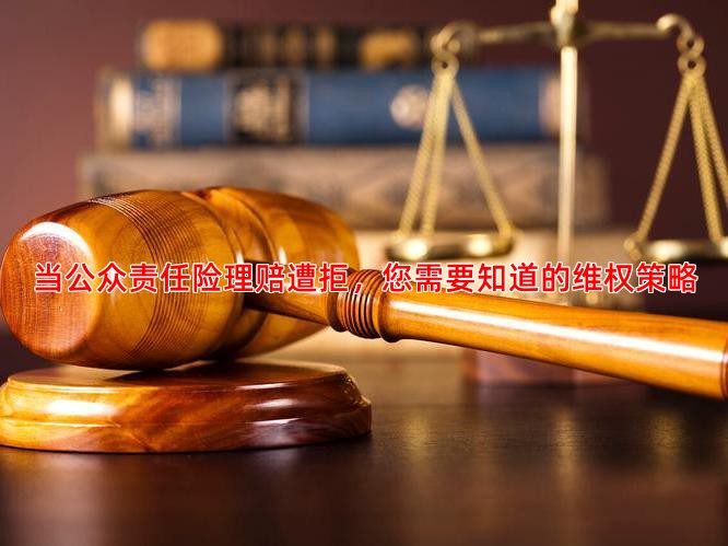 当公众责任险理赔遭拒，您需要知道的维权策略