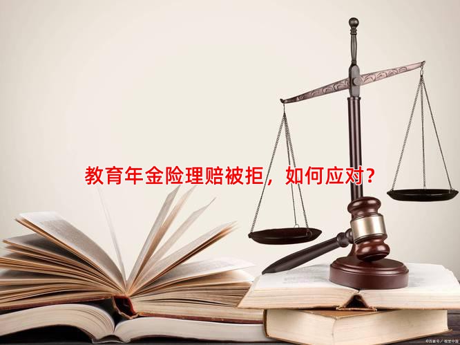 教育年金险理赔被拒，如何应对？
