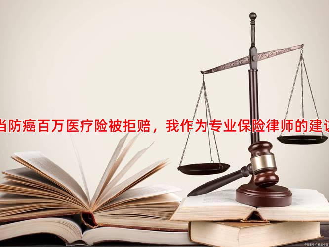 当防癌百万医疗险被拒赔，我作为专业保险律师的建议