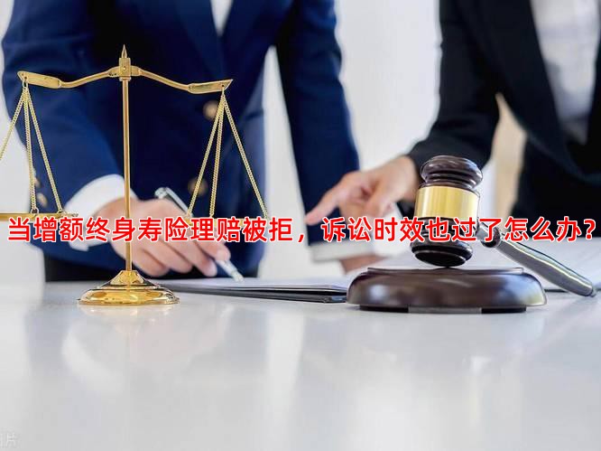 当增额终身寿险理赔被拒，诉讼时效也过了怎么办？